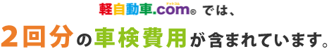 軽自動車.com® では、2回分の車検費用が含まれています。